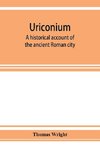 Uriconium; a historical account of the ancient Roman city, and of the excavations made upon its site, at Wroxeter, in Shropshire, forming a sketch of the condition and history of the Welsh border during the Roman period