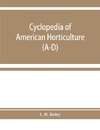 Cyclopedia of American horticulture, comprising suggestions for cultivation of horticultural plants, descriptions of the species of fruits, vegetables, flowers, and ornamental plants sold in the United States and Canada, together with geographical and bio