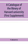 A catalogue of the library of Harvard university in Cambridge, Massachusetts (First Supplement)