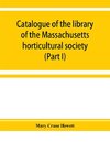 Catalogue of the library of the Massachusetts horticultural society (Part I)