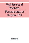 Vital records of Waltham, Massachusetts, to the year 1850