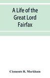 A life of the great Lord Fairfax, commander-in-chief of the Army of the Parliament of England