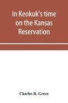 In Keokuk's time on the Kansas reservation, being various incidents pertaining to the Keokuks, the Sac & Fox Indians (Mississippi band) and tales of the early settlers, life on the Kansas reservation, located on the head waters of the Osage River, 1846-18