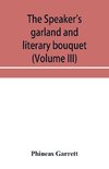 The speaker's garland and literary bouquet (Volume III) Combining 100 choice selections, nos. 9, 10, 11 and 12 Embracing new and standard productions of oratory, sentiment, eloquence, pathos, wit, humor and amateur plays