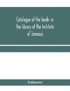 Catalogue of the books in the library of the Institute of Jamaica