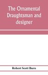 The ornamental draughtsman and designer; being a series of practical instructions and examples of freehand drawing in outline and from the round, examples of design in the various styles of ornament adapted to practice; together with a series of practical