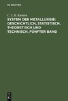 System der Metallurgie: geschichtlich, statistisch, theoretisch und technisch, Fünfter Band