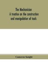 The mechanician, a treatise on the construction and manipulation of tools, for the use and instruction of young engineers and scientific amateurs; comprising the arts of blacksmithing and forging; the construction and manufacture of hand tools, and the va