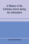 A history of the Christian church during the reformation