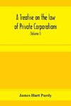 A treatise on the law of private corporations, also of joint stock companies and other unincorporated associations (Volume I)