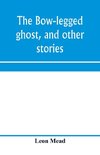 The bow-legged ghost, and other stories; a book of humorous sketches, verses, dialogues, and facetious paragraphs