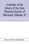 Catalogue of the Library of the State Historical Society of Wisconsin (Volume V)