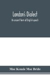 London's dialect, an ancient form of English speech, with a note on the dialects of the North of England and the Midlands and of Scotland