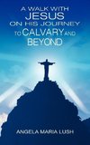 A Walk with Jesus on His Journey to Calvary and Beyond