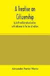 A Treatise on citizenship, by birth and by naturalization, with reference to the law of nations, Roman civil law, law of the United States of America, and the law of France; including provisions in the federal Constitution, and in the several state consti