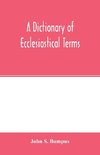 A dictionary of ecclesiastical terms; being a history and explanation of certain terms used in architecture, ecclesiology, liturgiology, music, ritual, cathedral constitution, etc.