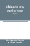 An ecclesiastical history, ancient and modern; in which the rise, progress, and variations of church power, are considered in their connexion with the state of learning and philosophy, and the political history of Europe during that period (Volume II)