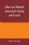 Luther's own statements concerning his teaching and its results, taken exclusively from the earliest and best editions of Luther's German and Latin works