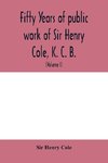 Fifty years of public work of Sir Henry Cole, K. C. B., accounted for in his deeds, speeches and writings (Volume I)