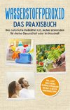 Wasserstoffperoxid - Das Praxisbuch: Das natürliche Heilmittel H2O2 sicher anwenden für starke Gesundheit oder im Haushalt inkl. leicht umsetzbares Schönheitsprogramm und den 10 besten Anwendungstipps