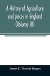 A history of agriculture and prices in England, from the year after the Oxford parliament (1259) to the commencement of the continental war (1793) (Volume III) 1401-1582.