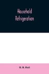 Household refrigeration; a complete treatise on the principles, types, construction, and operation of both ice and mechanically cooled domestic refrigerators, and the use of ice and refrigeration in the home