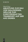 Anleitung zum Bau von Waldwegen, welche zum Forstproducten-Transport auf der Axe dienen