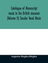 Catalogue of manuscript music in the British museum (Volume II) Secular Vocal Music