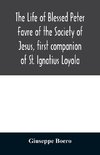 The life of Blessed Peter Favre of the Society of Jesus, first companion of St. Ignatius Loyola