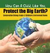 How Can A Child, Like You, Protect the Big Earth? Conservation Biology Grade 4 | Children's Environment Books