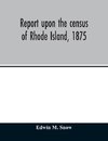 Report upon the census of Rhode Island, 1875; with the statistics of the population, agriculture, fisheries and shore farms, and manufactures of the state