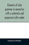 Elements of Latin grammar in connection with a systematic and progressive Latin reader