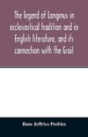 The legend of Longinus in ecclesiastical tradition and in English literature, and its connection with the Grail