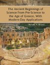 The Ancient Beginnings of Science From Pre-Science to the Age of Greece, With Modern-Day Applications