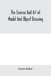 The science and art of model and object drawing; a text book for schools and for self-instruction of teachers and art students in the theory and practice of drawing from objects