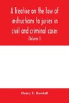 A treatise on the law of instructions to juries in civil and criminal cases, with forms of instructions approved by the courts (Volume I)