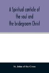 A spiritual canticle of the soul and the bridegroom Christ