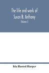 The life and work of Susan B. Anthony; including public addresses, her own letters and many from her contemporaries during fifty years (Volume I)