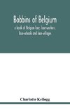 Bobbins of Belgium; a book of Belgian lace, lace-workers, lace-schools and lace-villages