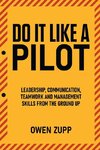 Do It Like a Pilot. Leadership, Communication, Teamwork and Management Skills from the Ground Up.