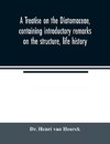 A treatise on the Diatomaceae, containing introductory remarks on the structure, life history, collection, cultivation and preparation of diatoms, and a description and figure typical of every known genus, as well as a description and figure of every spec