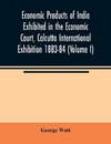 Economic Products of India Exhibited in the Economic Court, Calcutta International Exhibition 1883-84 (Volume I)