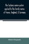 The Teutonic name-system applied to the family names of France, England, & Germany