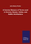 A Concise Glossary of Terms used in Grecian, Roman, Italian, and Gothic Architecture