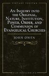 An Inquiry into the Original, Nature, Institution, Power, Order, and Communion of Evangelical Churches