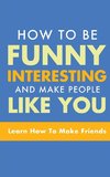 HOW TO BE FUNNY, INTERESTING, AND MAKE PEOPLE LIKE YOU