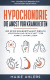 Hypochondrie, die Angst vor Krankheiten: Wie Sie die Krankheitsangst endlich verstehen und sich Schritt für Schritt davon lösen - inkl. den besten Übungen zur sofortigen Selbsthilfe