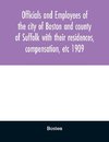 Officials and employees of the city of Boston and county of Suffolk with their residences, compensation, etc 1909