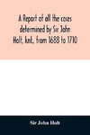 A report of all the cases determined by Sir John Holt, knt., from 1688 to 1710