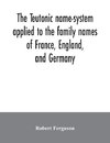 The Teutonic name-system applied to the family names of France, England, and Germany